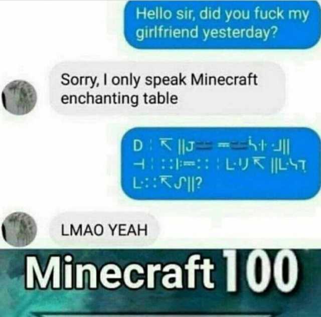 Hello sir did you fuck my girlfriend yesterday Sorry I only speak Minecraft enchanting table DR IJmtJI =LYR LT LKS LMAO YEAH Minecraft100