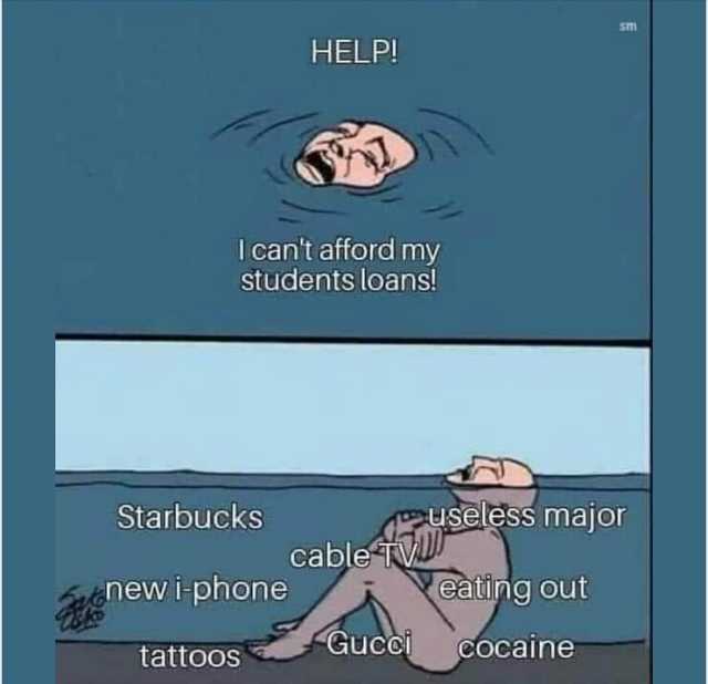 HELP! I cant afford my students loans! cable T major eating out Starbucks AUseless major newlphone tattoos Gucci Cocaine