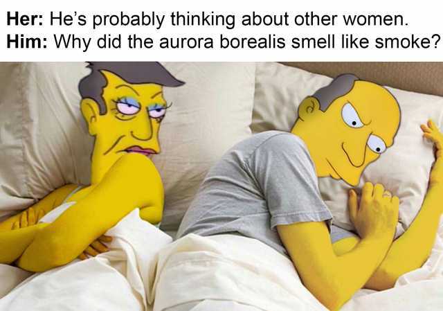 Her Hes probably thinking about other women. Him WVhy did the aurora borealis smell like smoke