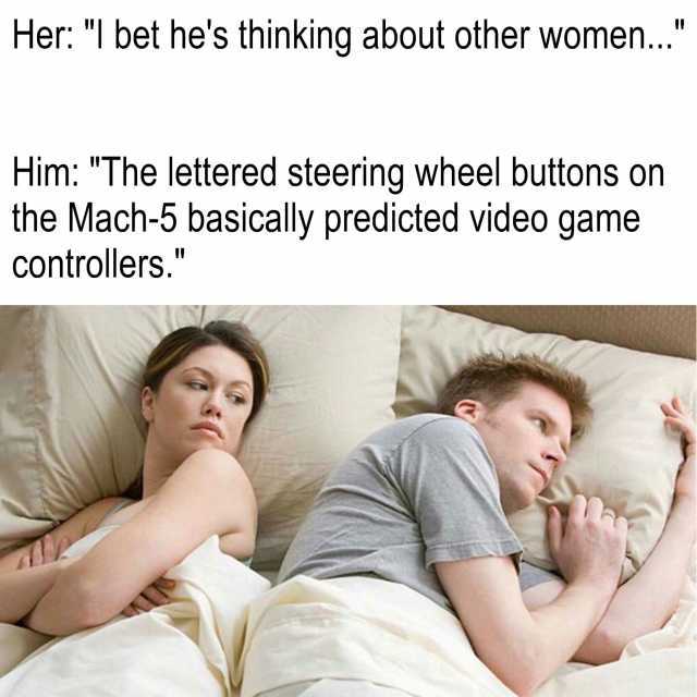 Her I bet hes thinking about other women... Him The lettered steering wheel buttons on the Mach-5 basically predicted video game controllers.