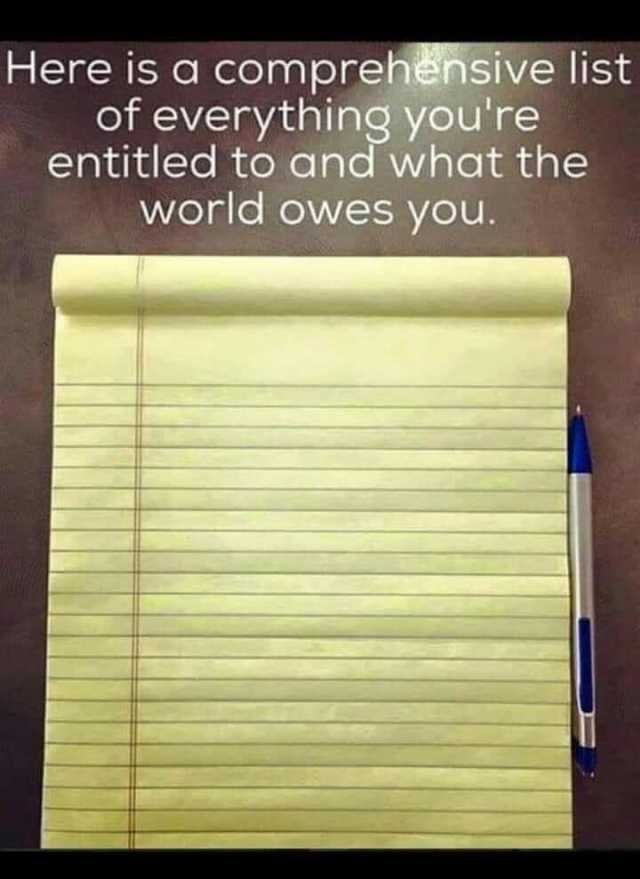 Here is a comprehensive list of everything youre entitled to and what the world owes you.
