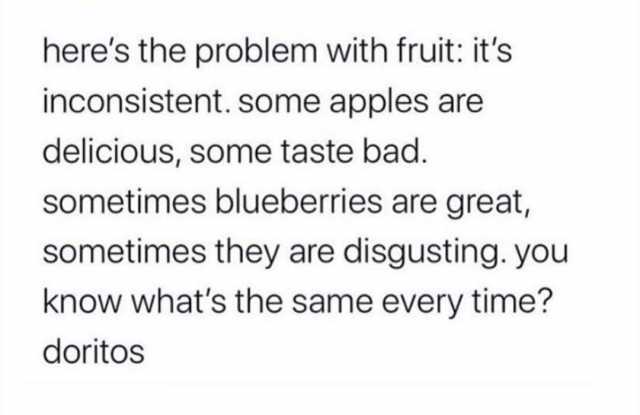 heres the problem with fruit its inconsistent. some apples are delicious some taste bad. sometimes blueberries are great sometimes they are disgusting. you know whats the same every time? doritos 