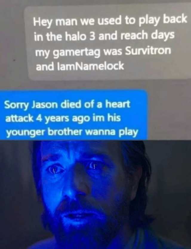 Hey man we used to play back in the halo 3 and reach days my gamertag was Survitron and lamNamelock Sorry Jason died of a heart attack 4 years ago im his younger brother wanna play