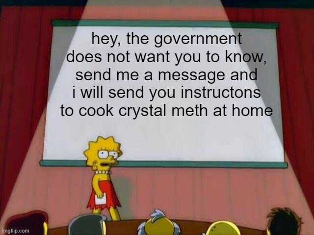 hey the government does not want you to knoW send me a message and i will send you instructons to cook crystal meth at home o imgflip.com