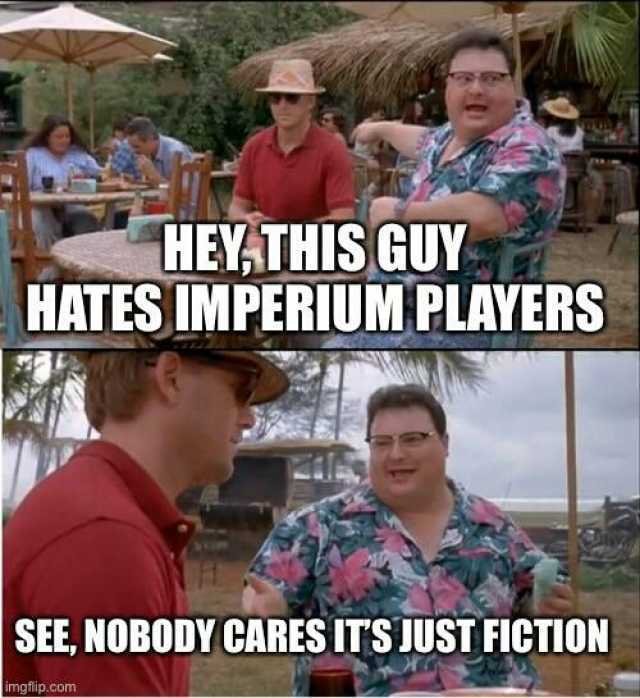 HEYTHISGUY HATES IMPERIUM PLAYERS SEE NOBODY CARES ITS JUST FICTION imgflip.com
