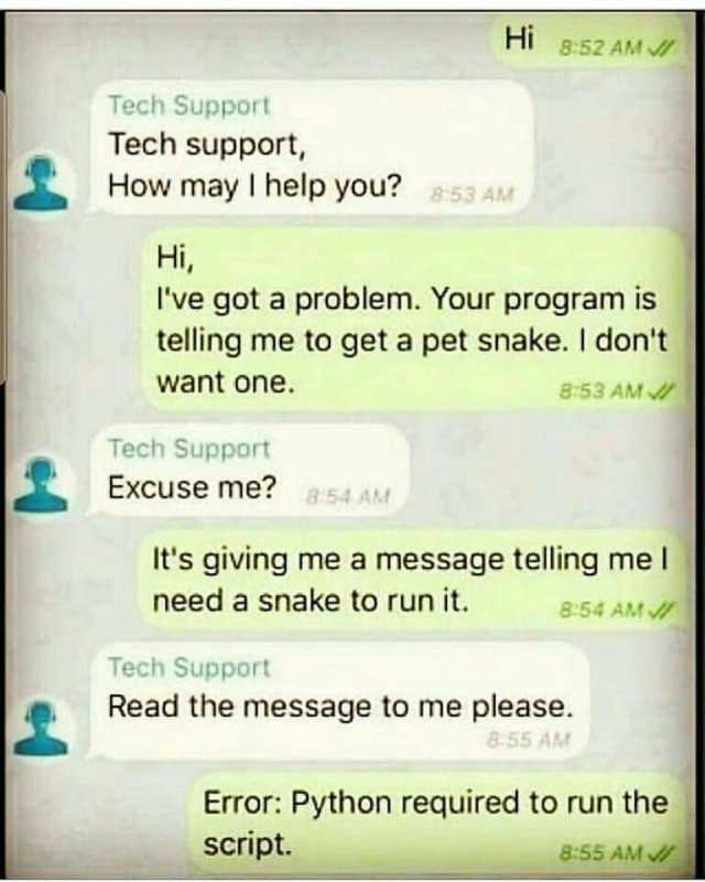 Hi 852 AM Tech Support Tech support How may I help you853 AM Hi Ive got a problem. Your program is telling me to get a pet snake. I dont want one. 853 AM Tech Support Excuse me 854 AM Its giving me a message telling mel need a sna