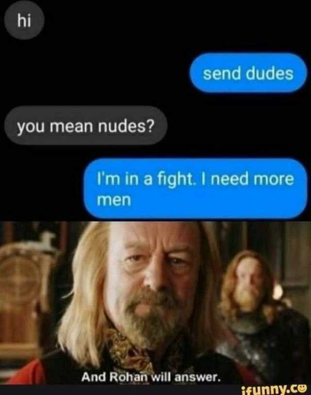 hi send dudes you mean nudes Im in a fight. I need more men And Rohan will answer. Funny.ce