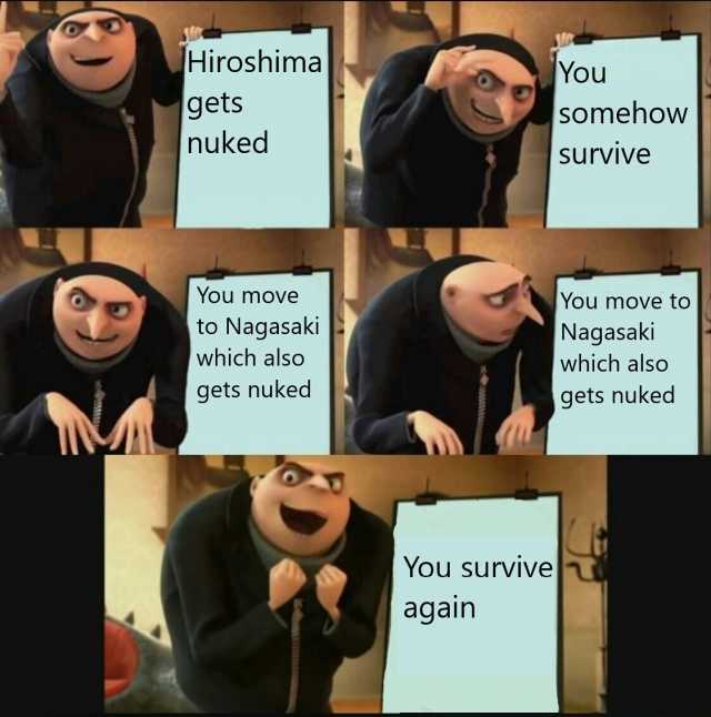 Hiroshima gets nuked You somehow Survive You move You move to to Nagasaki which also Nagasaki which also gets nuked gets nuked You survive t again