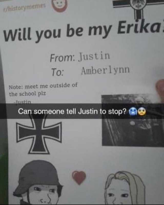 historymemes Will you be my Erika From Justin Amberlynn To Note meet me outside of the school plz ustin Can someone tell Justin to stop
