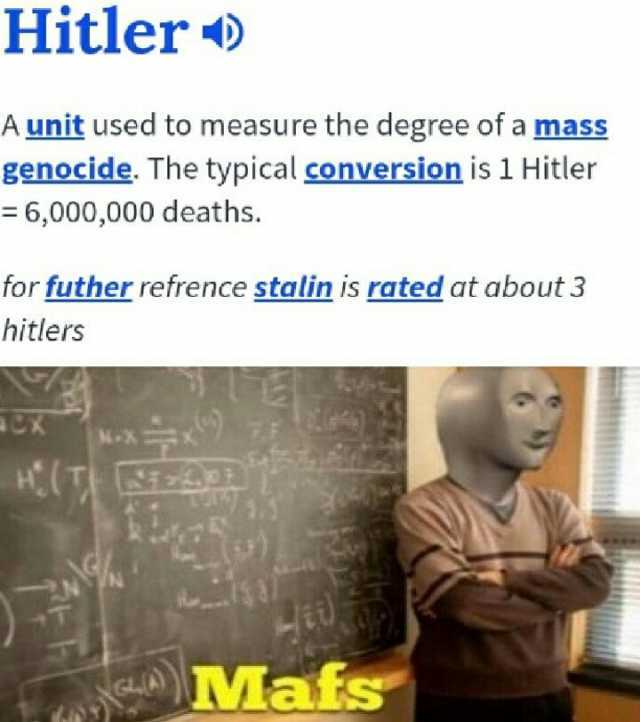 Hitler ) A unit used to measure the degree of a mass genocide. The typical conversion is l Hitler =6000000 deaths. for futher refrence stalin is rated at about 3 hitlers 12 Mafs