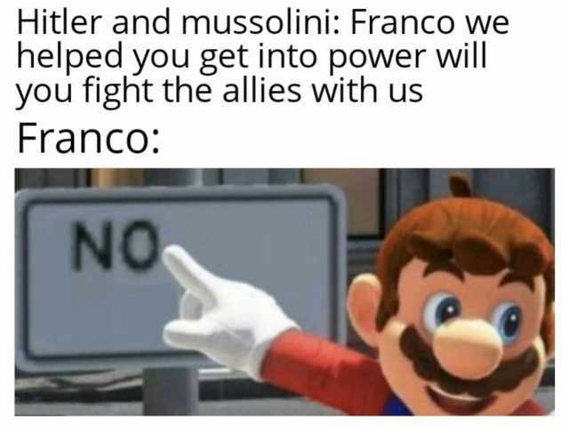 Hitler and mussolini Franco we helped you get into power will you fight the allies with us Franco NO