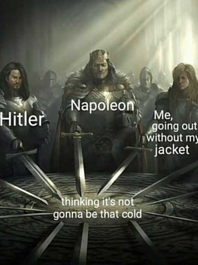 Hitler Napoleon thinking its not gonna be that cold Me going out without m jacket