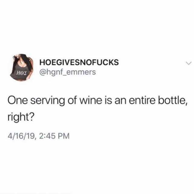 HOEGIVESNOFUCKS @hgnf_emmers ΗΘΣ One serving of wine is an entire bottle right? 4/16/19 245 PM 