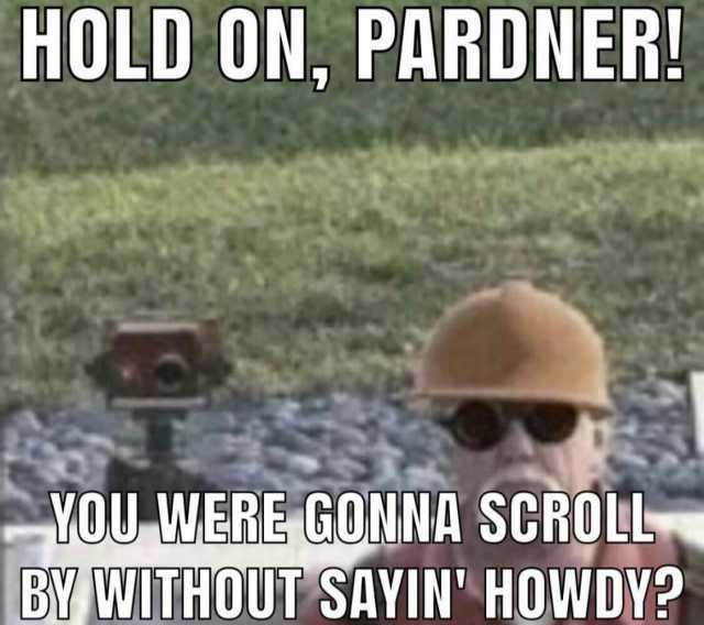 HOLD ON PARDNER! YOU WERE GONNA SCROLL BV WITHOUT SAVIN HOWDY