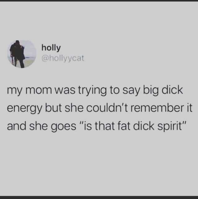 holly @hollyycat my mom was trying to say big dick energy but she couldnt remember it and she goes is that fat dick spirit