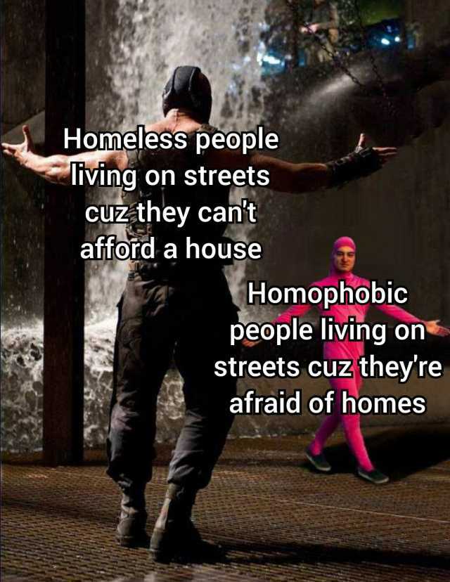 Homeless people living on streets cuz they cant afford a house Homophobic people living on streets cuz they re afraid of homes