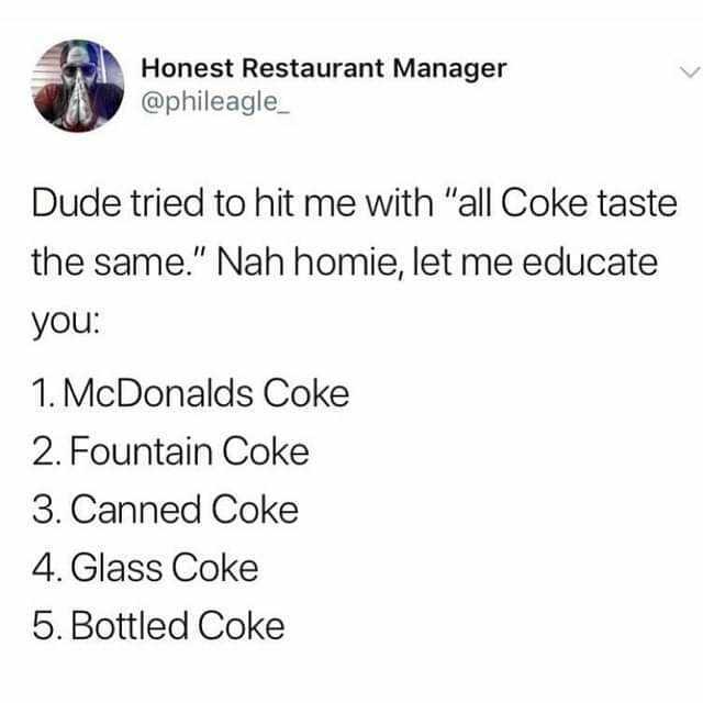Honest Restaurant Manager @phileagle Dude tried to hit me with all Coke taste the same. Nah homie let me educate you 1. McDonalds Coke 2. Fountain Coke 3. Canned Coke 4.Glass Coke 5. Bottled Coke