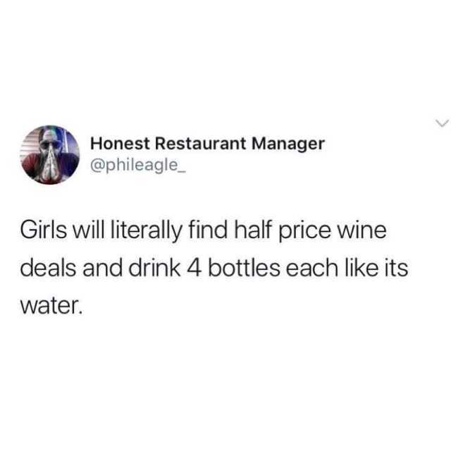 Honest Restaurant Manager @phileagle_ Girls will literally find half price wine deals and drink 4 bottles each like its water. 