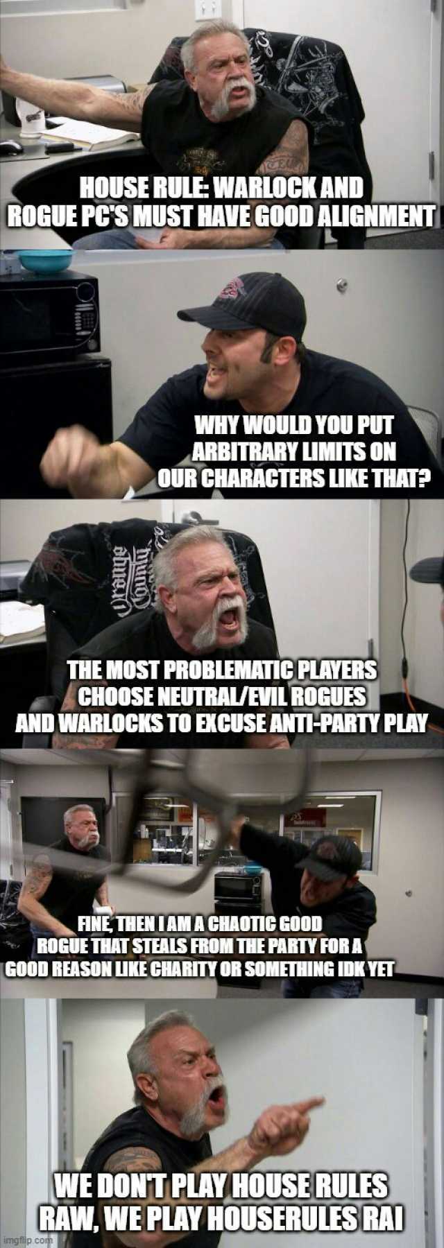 HOUSE RULE WARLOCK AND ROEUE PCSMUSTHAVE GOOD ALIGNMENTT WHY WOULD YOU PUT ARBITRARY LIMITS ON OUR CHARACTERS LIKE THAT THE MOST PROBLEMATICPLAYERS CHOOSE NEUTRAL/EVIL ROGUES AND WARLOCKS TO EKCUSE ANTI-PARTY PLAY FINE THENTAM A C