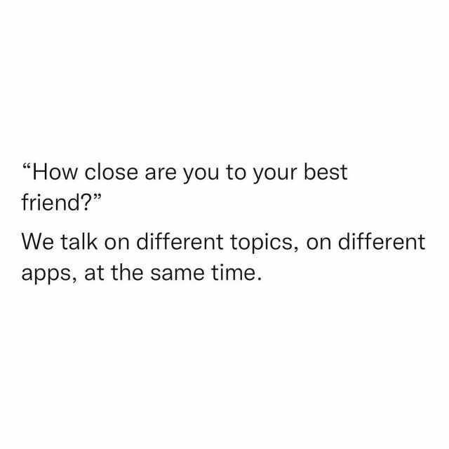 How close are you to your best friend We talk on different topics on different apps at the same time.