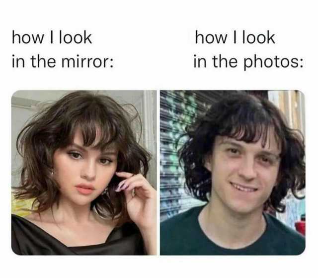 how I look in the photos how I look in the mirror