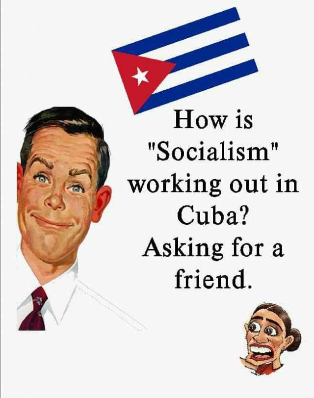 How is Socialism working out in Cuba Asking for a friend.
