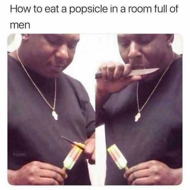 How to eat a popsicle in a room full of men Agnew
