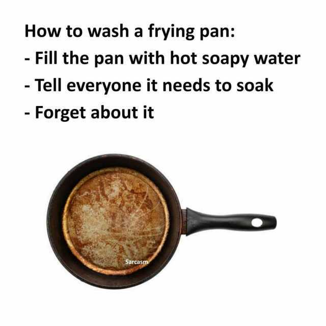 How to wash a frying pan - Fill the pan with hot soapy water - Tell everyone it needs to soak - Forget about it Sarcasm