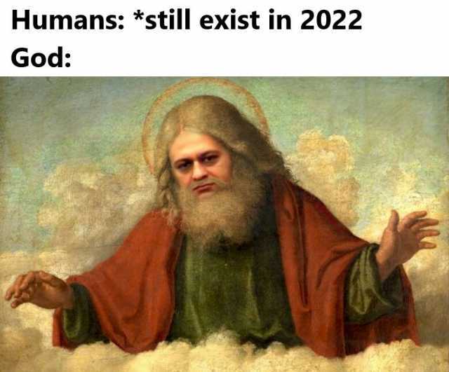 Humans *still exist in 2022 God