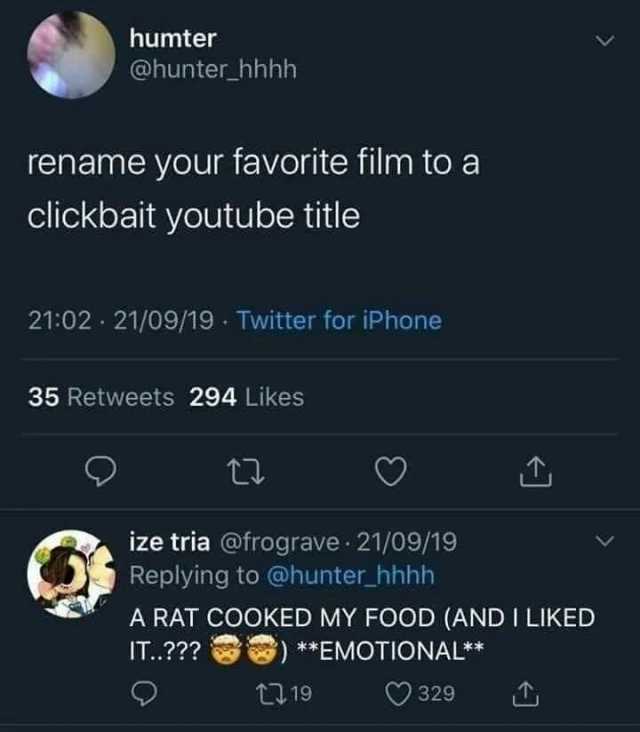 humter @hunter_hhhh rename your favorite film to a clickbait youtube title 2102 21/09/19 Twitter for iPhone 35 Retweets 294 Likes t ize tria @frograve 21/09/19 Replying to @hunter_hhhh A RAT COOKED MY FOOD (AND I LIKED IT.7 *EMOTI