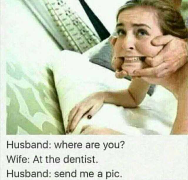 Husband where are you Wife At the dentist. Husband send me a pic.