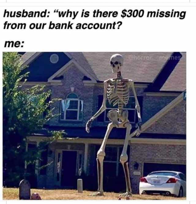 husband “why is there $300 missing from our bank account? me @horror memes 