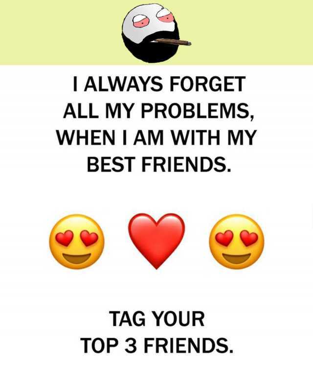 i always forget all my problems when i am with my best friends tag your top 3 friends XEDjq