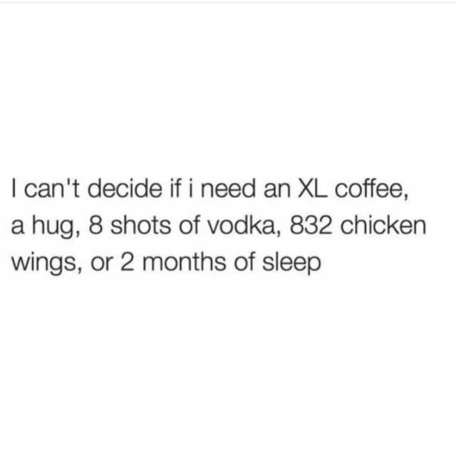 I cant decide if i need an XL coffee a hug 8 shots of vodka 832 chicken wings or 2 months of sleep