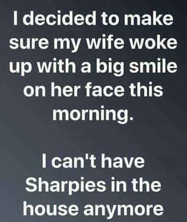 I decided to make sure my wife woke up with a big smile on her face this morning. I cant have Sharpies in the house anymore