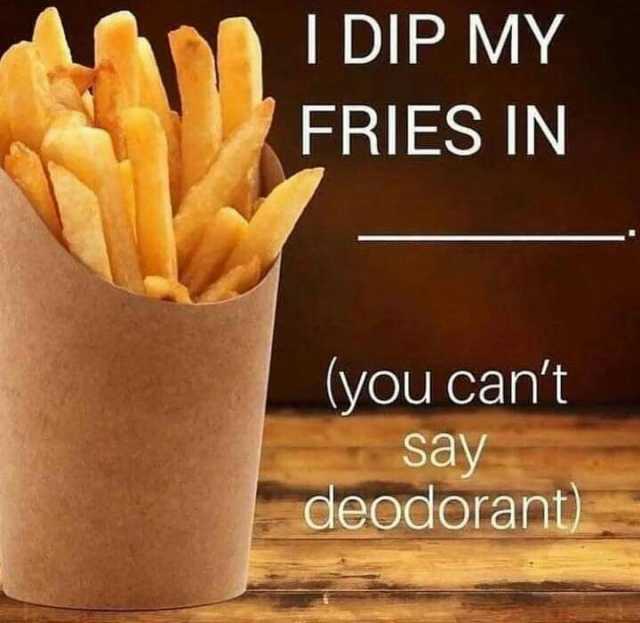 I DIP MY FRIES IN you cant say deodorant
