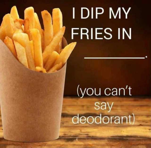 I DIP MYY FRIES IN (you cant say deodorant)