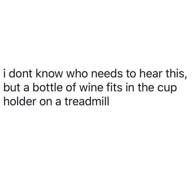 i dont know who needs to hear this but a bottle of wine fits in the cup holder on a tread mill 
