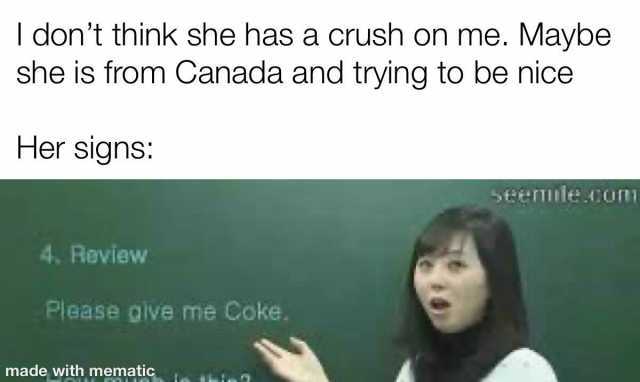 I dont think she has a crush on me. Maybe she is from Canada and trying to be nice Her signs SEemmle. om 4. Review Please give me Coke. made with mematic