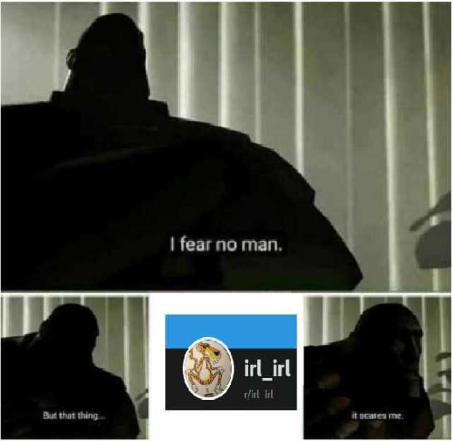 I fear no man. irl_irl rlirl irl But that thing