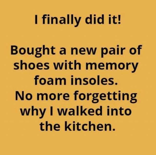 I finally did it! Bought a new pair of shoes with memory foam insoles. No more forgetting why I walked into the kitchen.