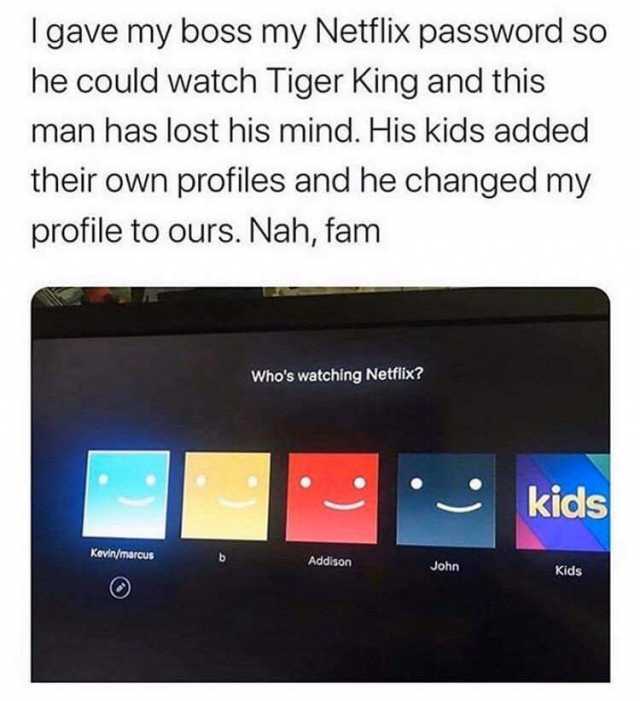 I gave my boss my Netflix password so he could watch Tiger King and this man has lost his mind. His kids added their own profiles and he changed my profile to ours. Nah fam Whos watching Netflix? kids Kevin/marcus Addison John Kid