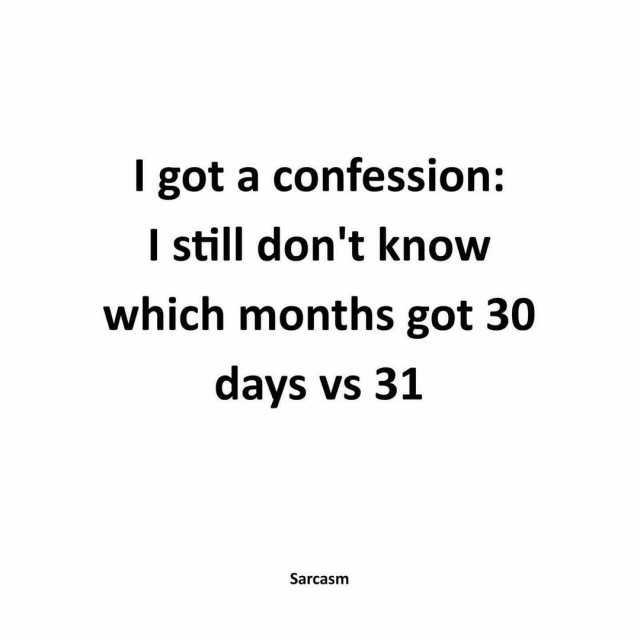 I got a confession I still dont know which months got 30 days vs 31 Sarcasm