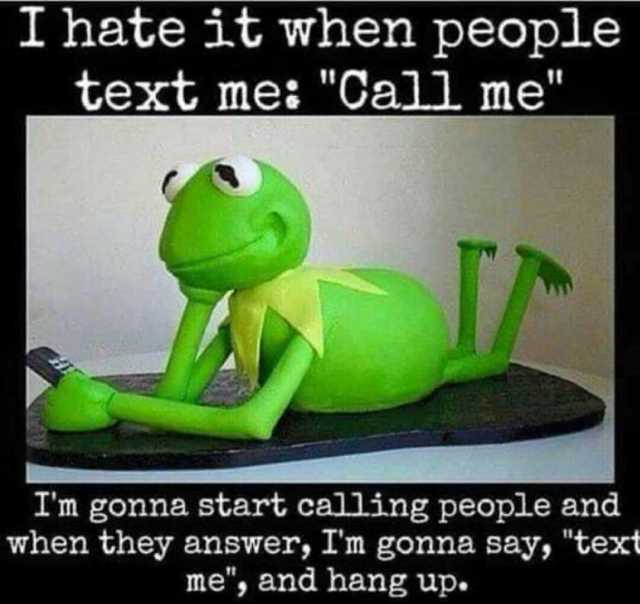 I hate it when people text mes Call me Im gonna start calling people and when they answer Im gonna say text me and hang up.