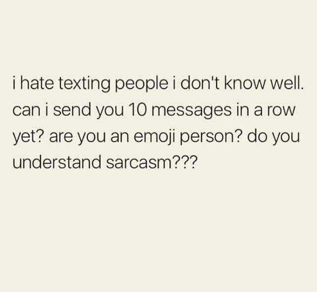 i hate texting people i dont know well. can i send you 10 messages in a row yet are you an emoji person do you understand sarcasm