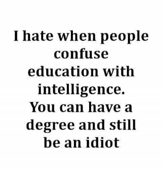 I hate when people confuse education with intelligence. You can have a degree and still be an idiot 