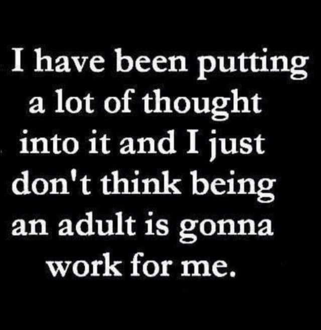 I have been putting a lot of thought into it and I just dont think being an adult is gonna work for me.