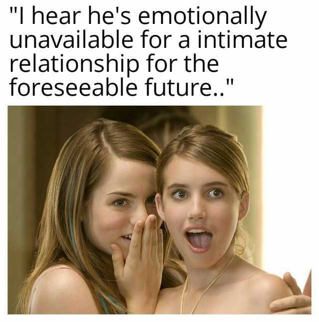 I hear hes emotionally unavailable for a intimate relationship for the foreseeable future..