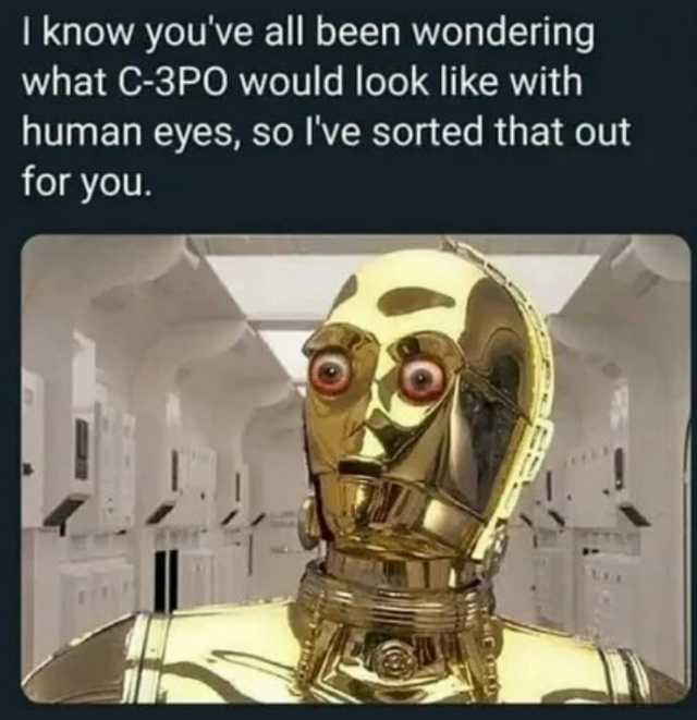 I know youve all been wondering what C-3PO would Ilook like with human eyes so Ive sorted that out for you.