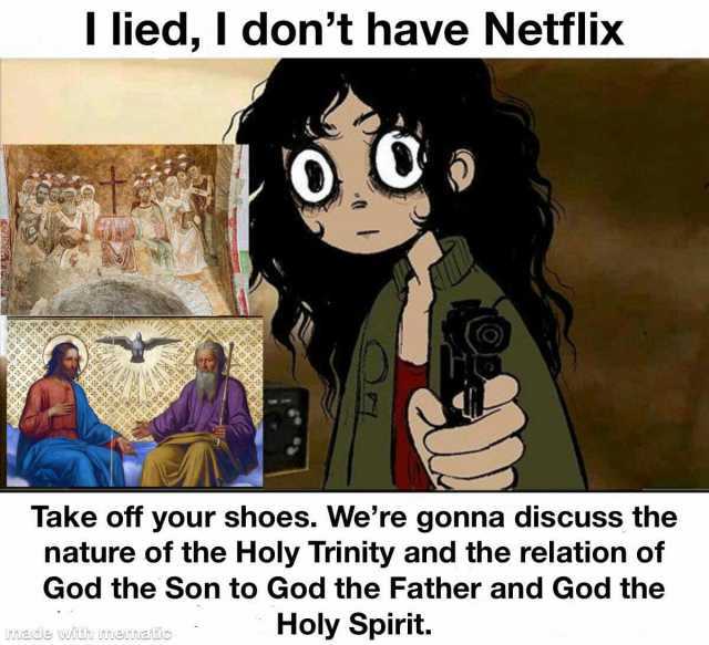 I lied I dont have Netflix Take off your shoes. Were gonna discuss the nature of the Holy Trinity and the relation of God the Son to God the Father and God the Holy Spirit. mede Wiuh memauc